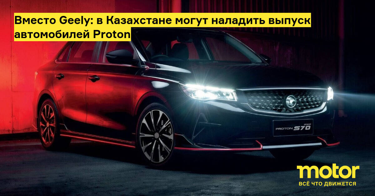 В Казахстане могут начать сборку автомобилей Proton вместо Geely
