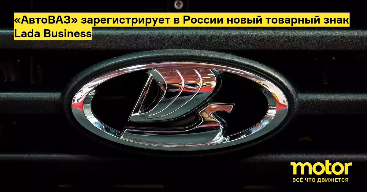 АвтоВАЗ зарегистрирует в России новый товарный знак Lada Business